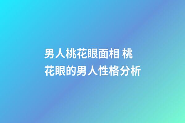 男人桃花眼面相 桃花眼的男人性格分析